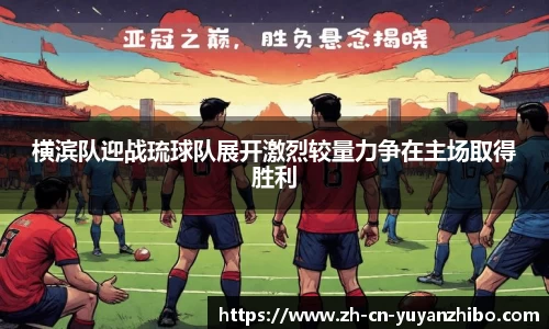 横滨队迎战琉球队展开激烈较量力争在主场取得胜利