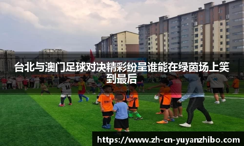 台北与澳门足球对决精彩纷呈谁能在绿茵场上笑到最后